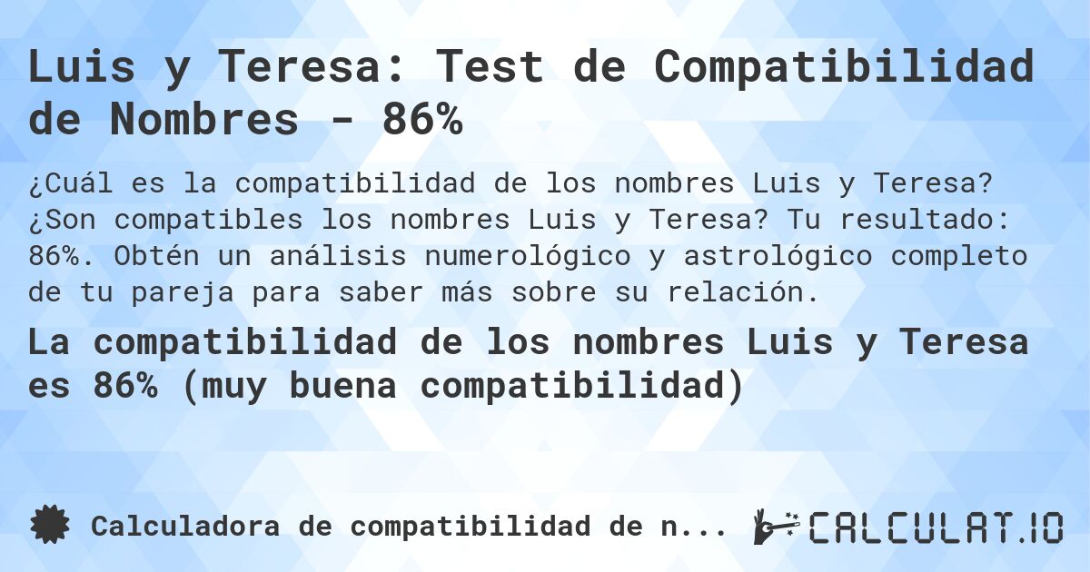 Luis y Teresa: Test de Compatibilidad de Nombres - 86%. ¿Son compatibles los nombres Luis y Teresa? Tu resultado: 86%. Obtén un análisis numerológico y astrológico completo de tu pareja para saber más sobre su relación.