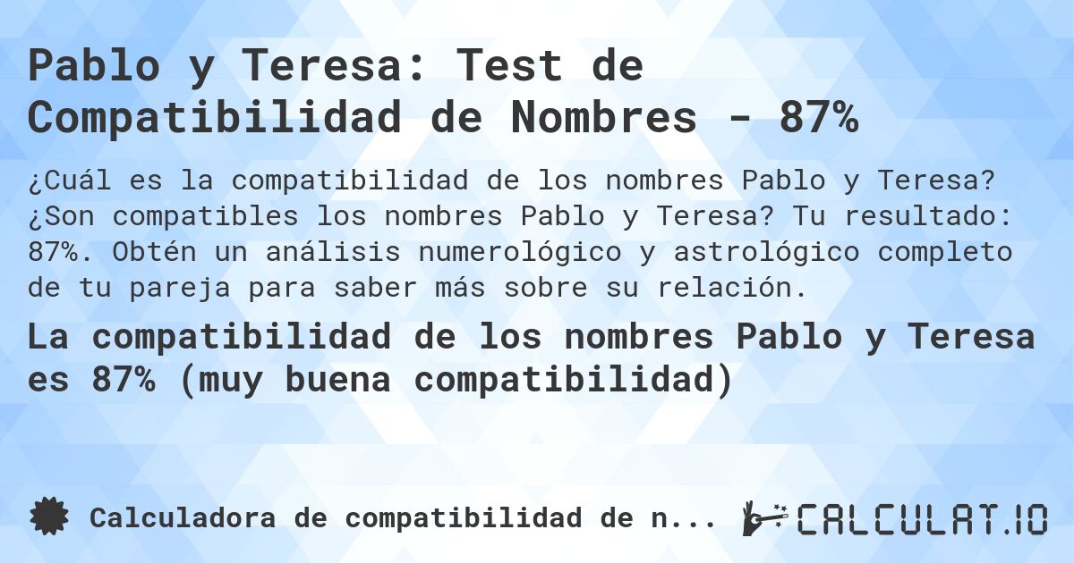 Pablo y Teresa: Test de Compatibilidad de Nombres - 87%. ¿Son compatibles los nombres Pablo y Teresa? Tu resultado: 87%. Obtén un análisis numerológico y astrológico completo de tu pareja para saber más sobre su relación.