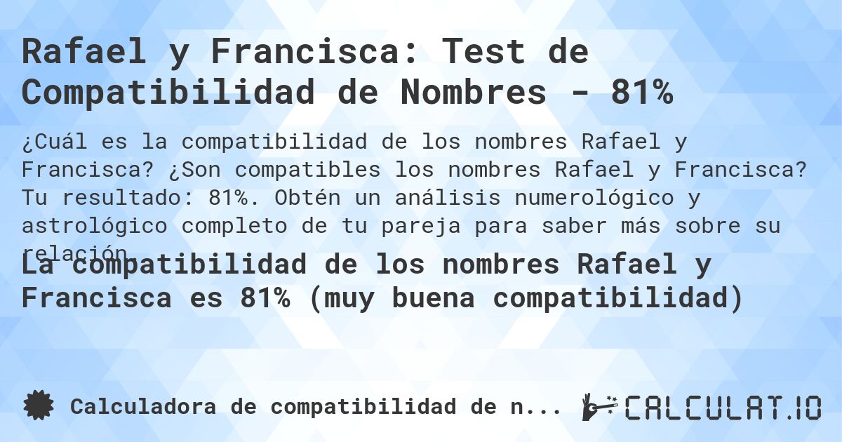 Rafael y Francisca: Test de Compatibilidad de Nombres - 81%. ¿Son compatibles los nombres Rafael y Francisca? Tu resultado: 81%. Obtén un análisis numerológico y astrológico completo de tu pareja para saber más sobre su relación.