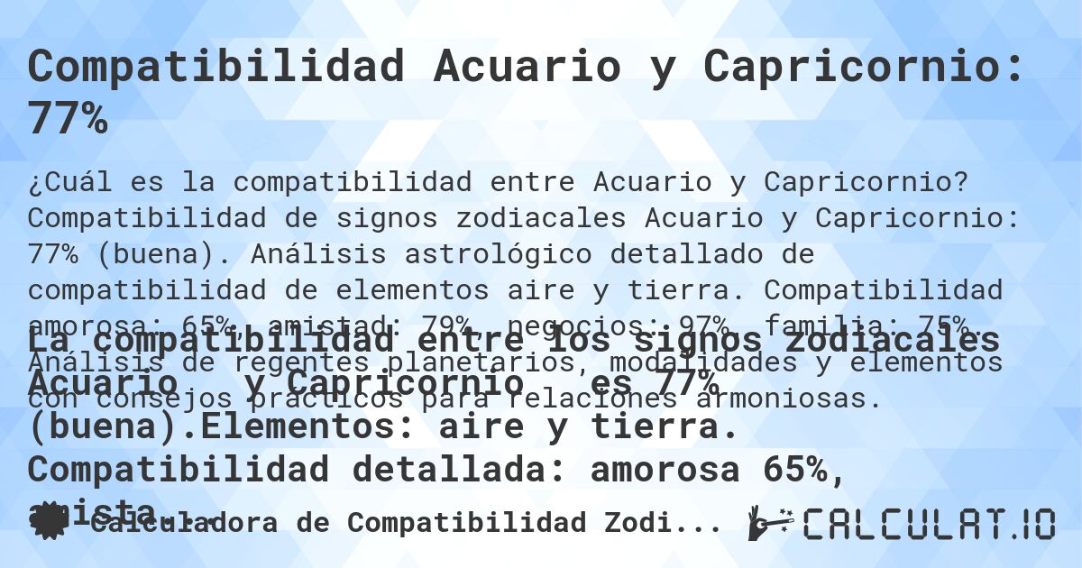 Compatibilidad Acuario y Capricornio: 77%. Compatibilidad de signos zodiacales Acuario y Capricornio: 77% (buena). Análisis astrológico detallado de compatibilidad de elementos aire y tierra. Compatibilidad amorosa: 65%, amistad: 79%, negocios: 97%, familia: 75%. Análisis de regentes planetarios, modalidades y elementos con consejos prácticos para relaciones armoniosas.