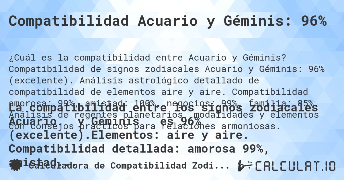 Compatibilidad Acuario y Géminis: 96%. Compatibilidad de signos zodiacales Acuario y Géminis: 96% (excelente). Análisis astrológico detallado de compatibilidad de elementos aire y aire. Compatibilidad amorosa: 99%, amistad: 100%, negocios: 99%, familia: 85%. Análisis de regentes planetarios, modalidades y elementos con consejos prácticos para relaciones armoniosas.