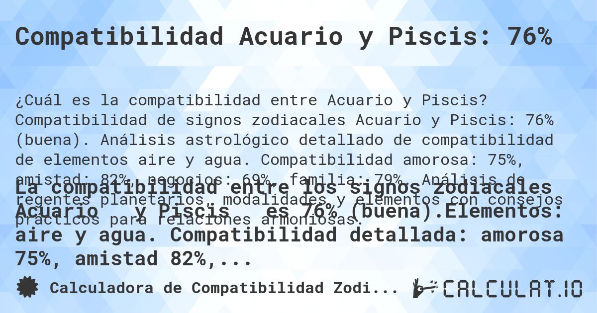 Compatibilidad Acuario y Piscis: 76%. Compatibilidad de signos zodiacales Acuario y Piscis: 76% (buena). Análisis astrológico detallado de compatibilidad de elementos aire y agua. Compatibilidad amorosa: 75%, amistad: 82%, negocios: 69%, familia: 79%. Análisis de regentes planetarios, modalidades y elementos con consejos prácticos para relaciones armoniosas.