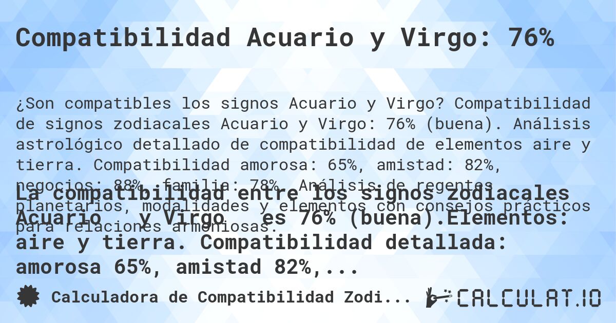 Compatibilidad Acuario y Virgo: 76%. Compatibilidad de signos zodiacales Acuario y Virgo: 76% (buena). Análisis astrológico detallado de compatibilidad de elementos aire y tierra. Compatibilidad amorosa: 65%, amistad: 82%, negocios: 88%, familia: 78%. Análisis de regentes planetarios, modalidades y elementos con consejos prácticos para relaciones armoniosas.