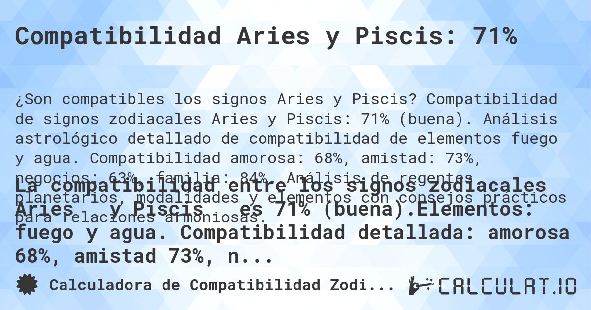 Compatibilidad Aries y Piscis: 71%. Compatibilidad de signos zodiacales Aries y Piscis: 71% (buena). Análisis astrológico detallado de compatibilidad de elementos fuego y agua. Compatibilidad amorosa: 68%, amistad: 73%, negocios: 63%, familia: 84%. Análisis de regentes planetarios, modalidades y elementos con consejos prácticos para relaciones armoniosas.