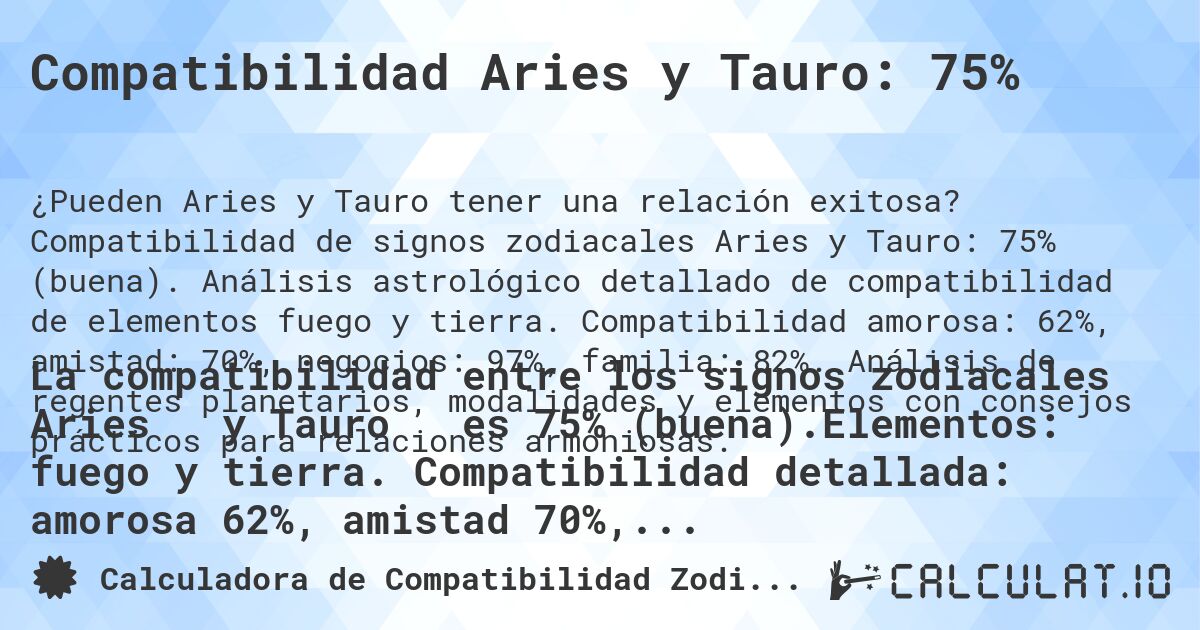 Compatibilidad Aries y Tauro: 75%. Compatibilidad de signos zodiacales Aries y Tauro: 75% (buena). Análisis astrológico detallado de compatibilidad de elementos fuego y tierra. Compatibilidad amorosa: 62%, amistad: 70%, negocios: 97%, familia: 82%. Análisis de regentes planetarios, modalidades y elementos con consejos prácticos para relaciones armoniosas.