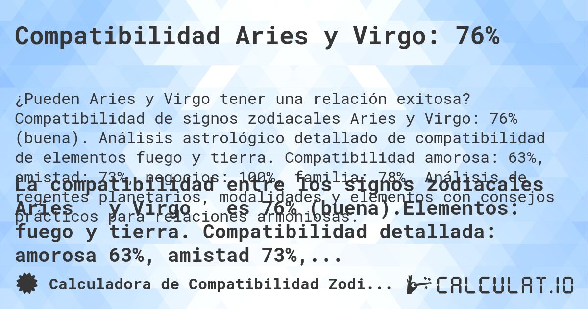 Compatibilidad Aries y Virgo: 76%. Compatibilidad de signos zodiacales Aries y Virgo: 76% (buena). Análisis astrológico detallado de compatibilidad de elementos fuego y tierra. Compatibilidad amorosa: 63%, amistad: 73%, negocios: 100%, familia: 78%. Análisis de regentes planetarios, modalidades y elementos con consejos prácticos para relaciones armoniosas.