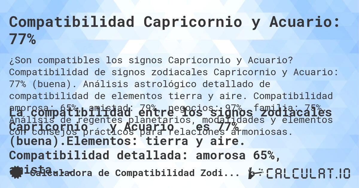 Compatibilidad Capricornio y Acuario: 77%. Compatibilidad de signos zodiacales Capricornio y Acuario: 77% (buena). Análisis astrológico detallado de compatibilidad de elementos tierra y aire. Compatibilidad amorosa: 65%, amistad: 79%, negocios: 97%, familia: 75%. Análisis de regentes planetarios, modalidades y elementos con consejos prácticos para relaciones armoniosas.