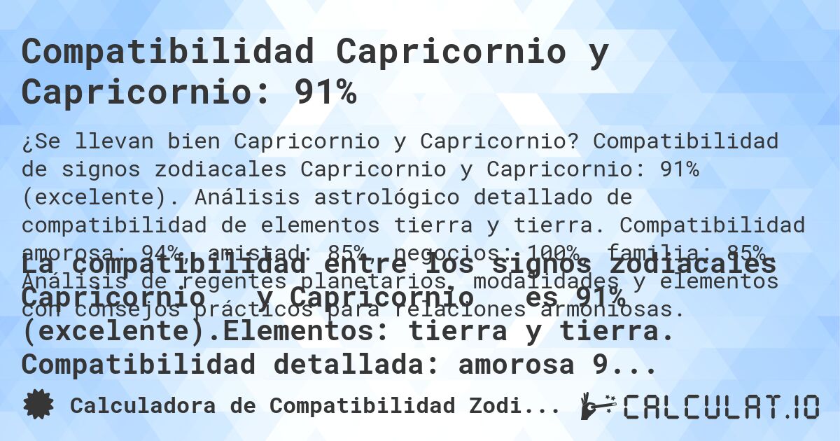 Compatibilidad Capricornio y Capricornio: 91%. Compatibilidad de signos zodiacales Capricornio y Capricornio: 91% (excelente). Análisis astrológico detallado de compatibilidad de elementos tierra y tierra. Compatibilidad amorosa: 94%, amistad: 85%, negocios: 100%, familia: 85%. Análisis de regentes planetarios, modalidades y elementos con consejos prácticos para relaciones armoniosas.