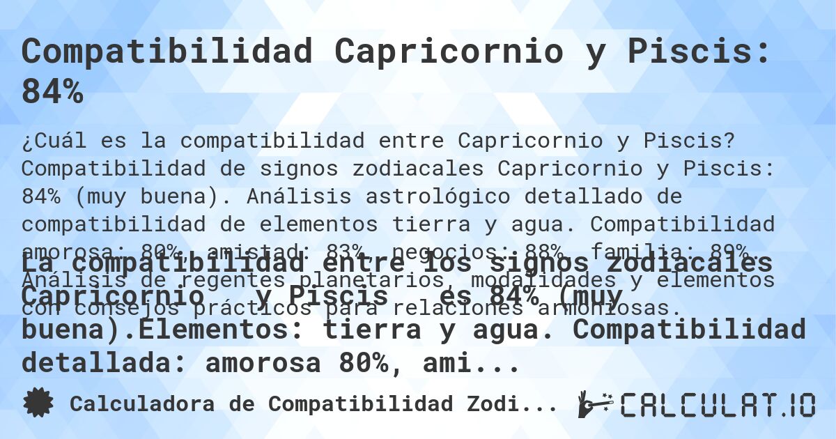 Compatibilidad Capricornio y Piscis: 84%. Compatibilidad de signos zodiacales Capricornio y Piscis: 84% (muy buena). Análisis astrológico detallado de compatibilidad de elementos tierra y agua. Compatibilidad amorosa: 80%, amistad: 83%, negocios: 88%, familia: 89%. Análisis de regentes planetarios, modalidades y elementos con consejos prácticos para relaciones armoniosas.