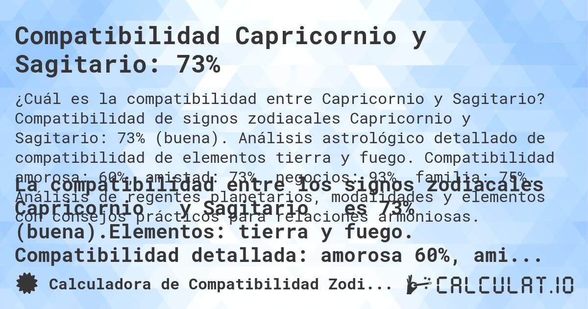 Compatibilidad Capricornio y Sagitario: 73%. Compatibilidad de signos zodiacales Capricornio y Sagitario: 73% (buena). Análisis astrológico detallado de compatibilidad de elementos tierra y fuego. Compatibilidad amorosa: 60%, amistad: 73%, negocios: 93%, familia: 75%. Análisis de regentes planetarios, modalidades y elementos con consejos prácticos para relaciones armoniosas.