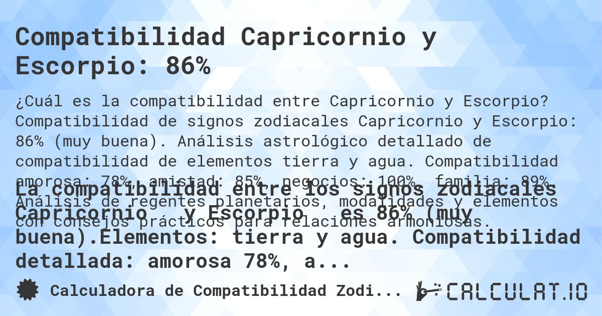 Compatibilidad Capricornio y Escorpio: 86%. Compatibilidad de signos zodiacales Capricornio y Escorpio: 86% (muy buena). Análisis astrológico detallado de compatibilidad de elementos tierra y agua. Compatibilidad amorosa: 78%, amistad: 85%, negocios: 100%, familia: 89%. Análisis de regentes planetarios, modalidades y elementos con consejos prácticos para relaciones armoniosas.