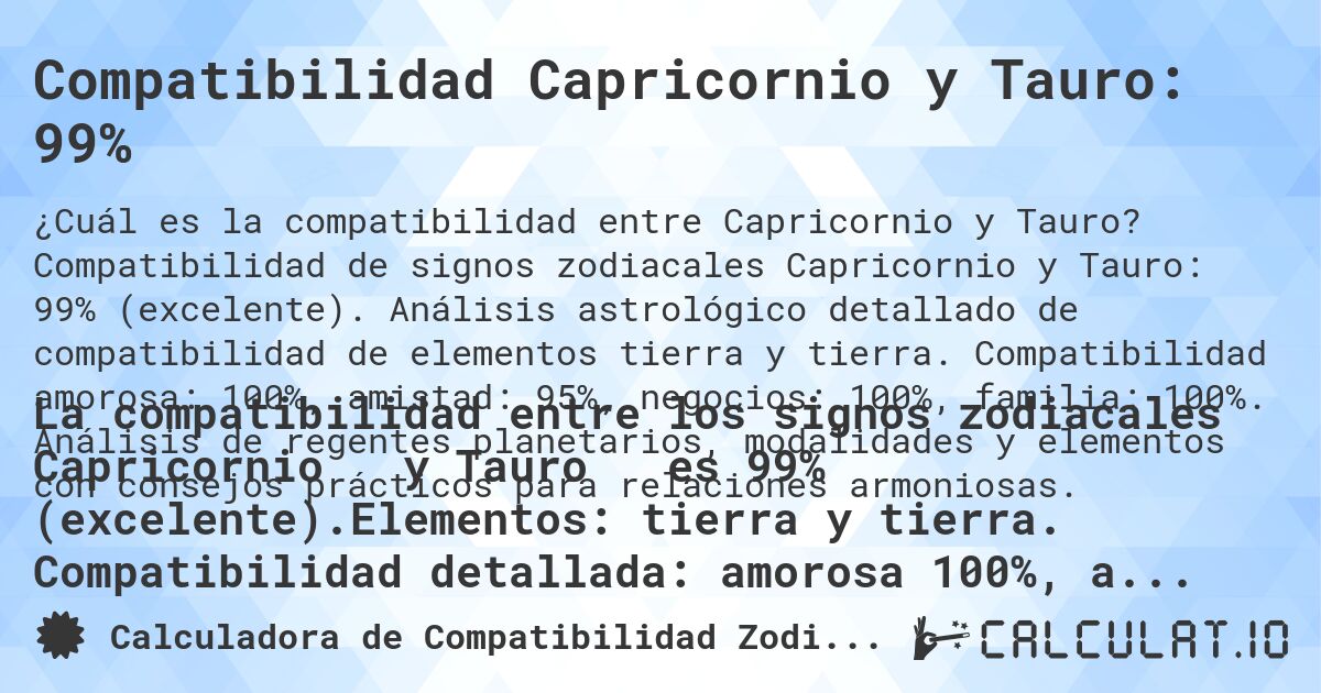 Compatibilidad Capricornio y Tauro: 99%. Compatibilidad de signos zodiacales Capricornio y Tauro: 99% (excelente). Análisis astrológico detallado de compatibilidad de elementos tierra y tierra. Compatibilidad amorosa: 100%, amistad: 95%, negocios: 100%, familia: 100%. Análisis de regentes planetarios, modalidades y elementos con consejos prácticos para relaciones armoniosas.