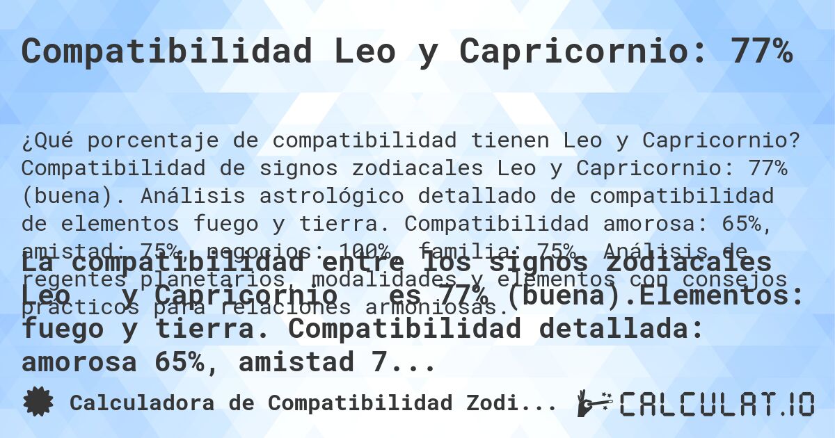 Compatibilidad Leo y Capricornio: 77%. Compatibilidad de signos zodiacales Leo y Capricornio: 77% (buena). Análisis astrológico detallado de compatibilidad de elementos fuego y tierra. Compatibilidad amorosa: 65%, amistad: 75%, negocios: 100%, familia: 75%. Análisis de regentes planetarios, modalidades y elementos con consejos prácticos para relaciones armoniosas.