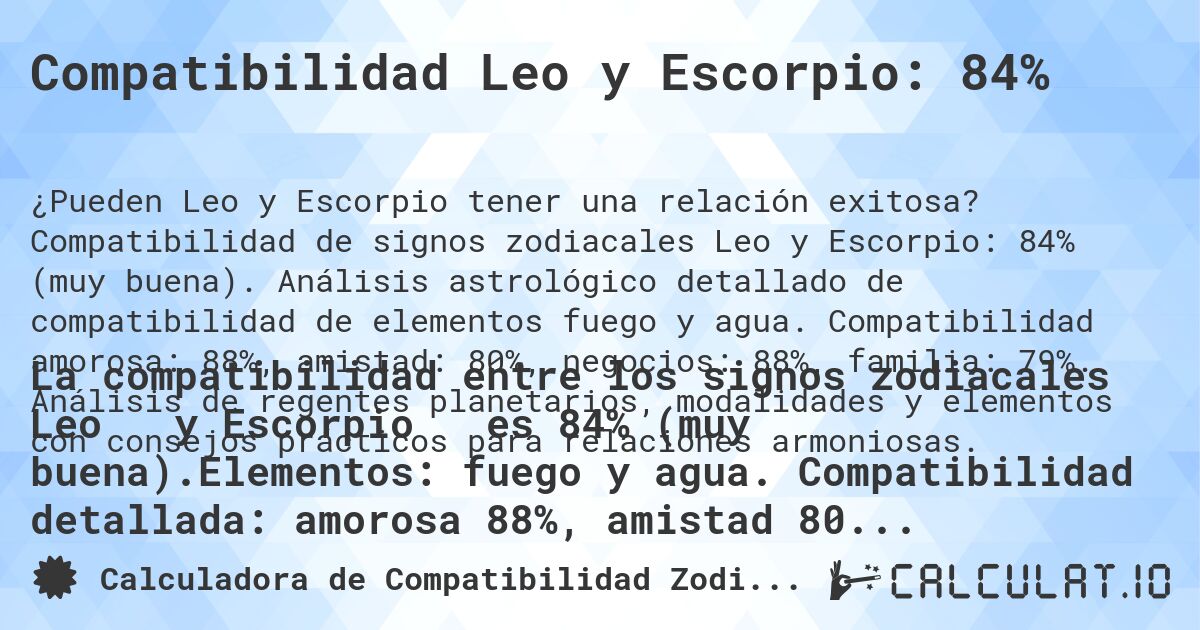 Compatibilidad Leo y Escorpio: 84%. Compatibilidad de signos zodiacales Leo y Escorpio: 84% (muy buena). Análisis astrológico detallado de compatibilidad de elementos fuego y agua. Compatibilidad amorosa: 88%, amistad: 80%, negocios: 88%, familia: 79%. Análisis de regentes planetarios, modalidades y elementos con consejos prácticos para relaciones armoniosas.