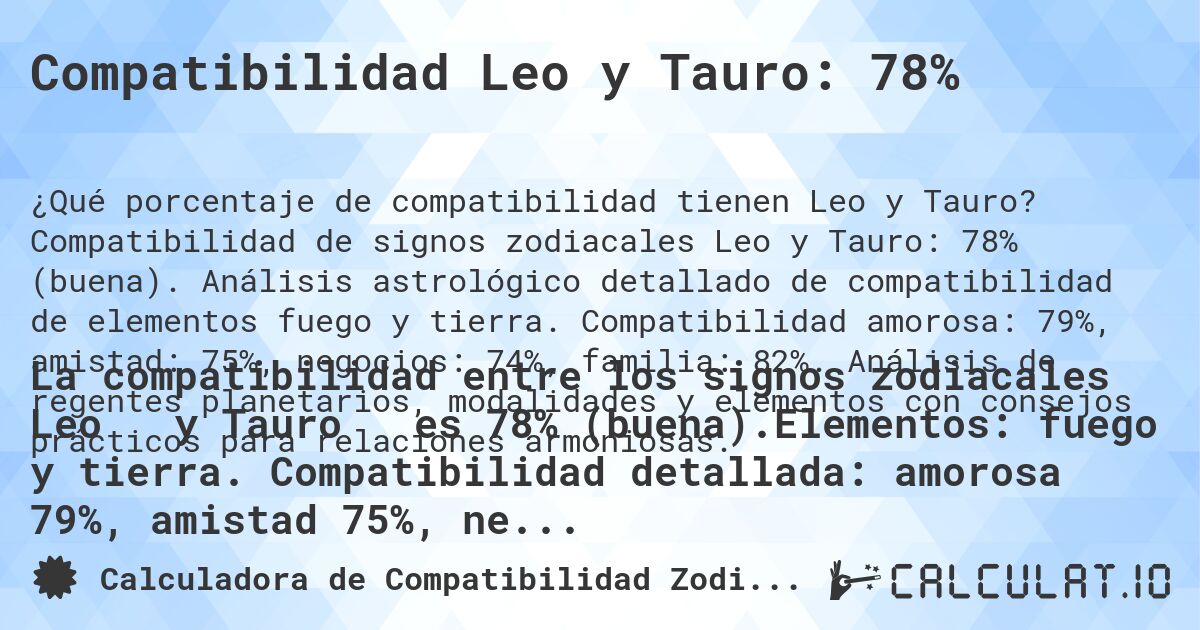 Compatibilidad Leo y Tauro: 78%. Compatibilidad de signos zodiacales Leo y Tauro: 78% (buena). Análisis astrológico detallado de compatibilidad de elementos fuego y tierra. Compatibilidad amorosa: 79%, amistad: 75%, negocios: 74%, familia: 82%. Análisis de regentes planetarios, modalidades y elementos con consejos prácticos para relaciones armoniosas.