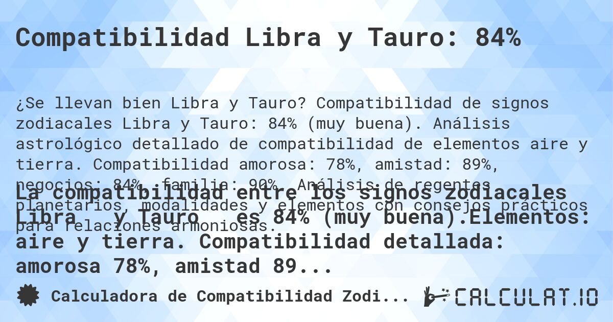 Compatibilidad Libra y Tauro: 84%. Compatibilidad de signos zodiacales Libra y Tauro: 84% (muy buena). Análisis astrológico detallado de compatibilidad de elementos aire y tierra. Compatibilidad amorosa: 78%, amistad: 89%, negocios: 84%, familia: 90%. Análisis de regentes planetarios, modalidades y elementos con consejos prácticos para relaciones armoniosas.