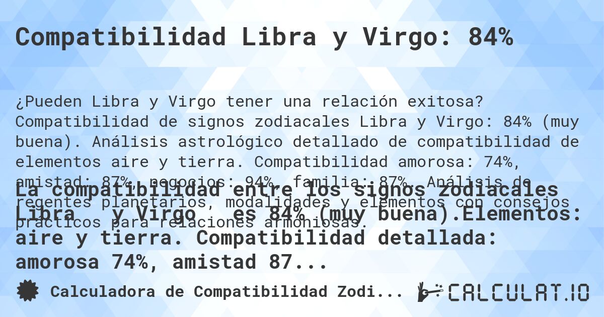 Compatibilidad Libra y Virgo: 84%. Compatibilidad de signos zodiacales Libra y Virgo: 84% (muy buena). Análisis astrológico detallado de compatibilidad de elementos aire y tierra. Compatibilidad amorosa: 74%, amistad: 87%, negocios: 94%, familia: 87%. Análisis de regentes planetarios, modalidades y elementos con consejos prácticos para relaciones armoniosas.