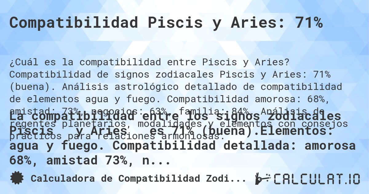 Compatibilidad Piscis y Aries: 71%. Compatibilidad de signos zodiacales Piscis y Aries: 71% (buena). Análisis astrológico detallado de compatibilidad de elementos agua y fuego. Compatibilidad amorosa: 68%, amistad: 73%, negocios: 63%, familia: 84%. Análisis de regentes planetarios, modalidades y elementos con consejos prácticos para relaciones armoniosas.