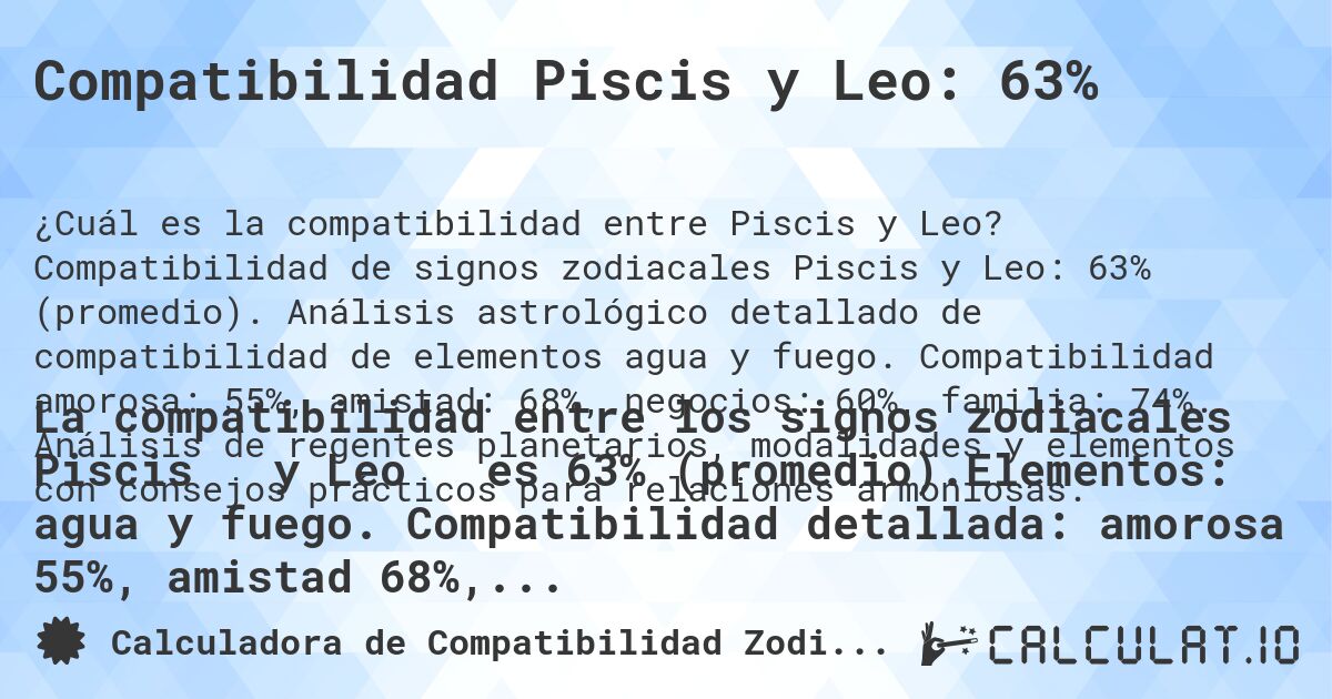 Compatibilidad Piscis y Leo: 63%. Compatibilidad de signos zodiacales Piscis y Leo: 63% (promedio). Análisis astrológico detallado de compatibilidad de elementos agua y fuego. Compatibilidad amorosa: 55%, amistad: 68%, negocios: 60%, familia: 74%. Análisis de regentes planetarios, modalidades y elementos con consejos prácticos para relaciones armoniosas.