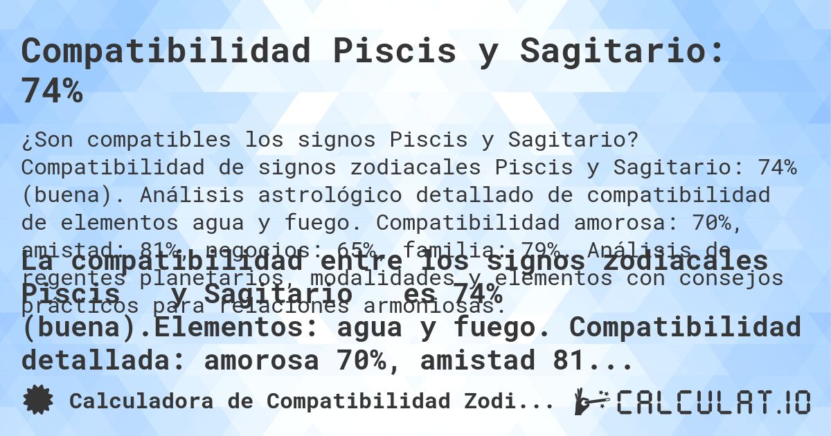 Compatibilidad Piscis y Sagitario: 74%. Compatibilidad de signos zodiacales Piscis y Sagitario: 74% (buena). Análisis astrológico detallado de compatibilidad de elementos agua y fuego. Compatibilidad amorosa: 70%, amistad: 81%, negocios: 65%, familia: 79%. Análisis de regentes planetarios, modalidades y elementos con consejos prácticos para relaciones armoniosas.