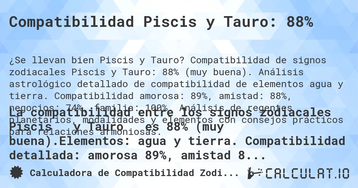 Compatibilidad Piscis y Tauro: 88%. Compatibilidad de signos zodiacales Piscis y Tauro: 88% (muy buena). Análisis astrológico detallado de compatibilidad de elementos agua y tierra. Compatibilidad amorosa: 89%, amistad: 88%, negocios: 74%, familia: 100%. Análisis de regentes planetarios, modalidades y elementos con consejos prácticos para relaciones armoniosas.