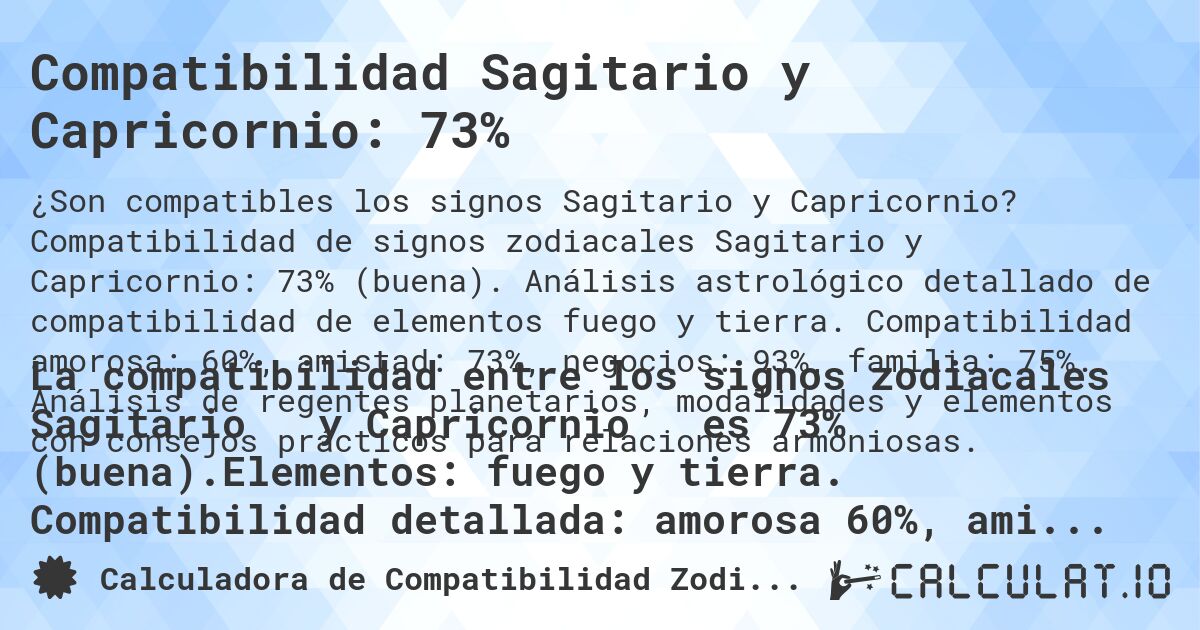Compatibilidad Sagitario y Capricornio: 73%. Compatibilidad de signos zodiacales Sagitario y Capricornio: 73% (buena). Análisis astrológico detallado de compatibilidad de elementos fuego y tierra. Compatibilidad amorosa: 60%, amistad: 73%, negocios: 93%, familia: 75%. Análisis de regentes planetarios, modalidades y elementos con consejos prácticos para relaciones armoniosas.