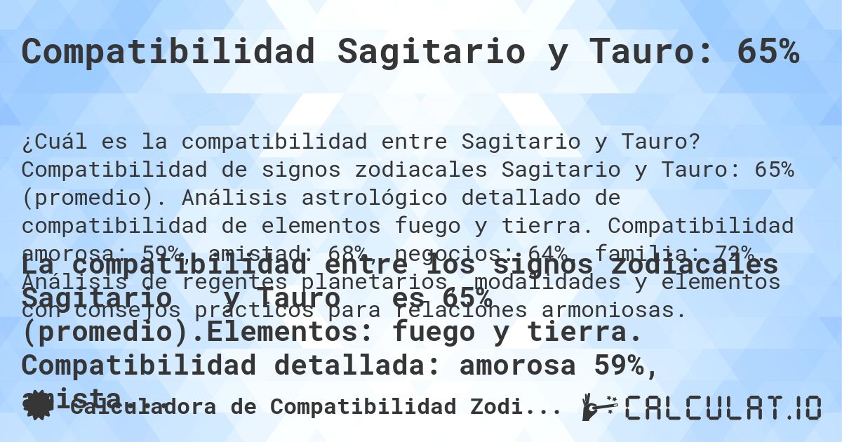 Compatibilidad Sagitario y Tauro: 65%. Compatibilidad de signos zodiacales Sagitario y Tauro: 65% (promedio). Análisis astrológico detallado de compatibilidad de elementos fuego y tierra. Compatibilidad amorosa: 59%, amistad: 68%, negocios: 64%, familia: 72%. Análisis de regentes planetarios, modalidades y elementos con consejos prácticos para relaciones armoniosas.