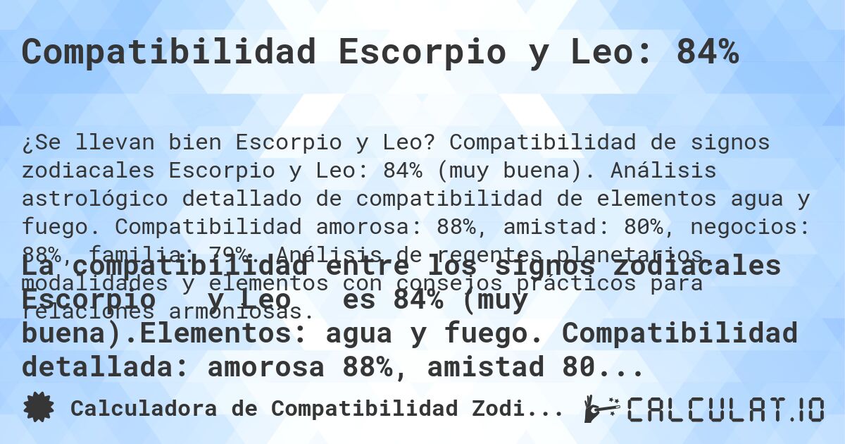 Compatibilidad Escorpio y Leo: 84%. Compatibilidad de signos zodiacales Escorpio y Leo: 84% (muy buena). Análisis astrológico detallado de compatibilidad de elementos agua y fuego. Compatibilidad amorosa: 88%, amistad: 80%, negocios: 88%, familia: 79%. Análisis de regentes planetarios, modalidades y elementos con consejos prácticos para relaciones armoniosas.