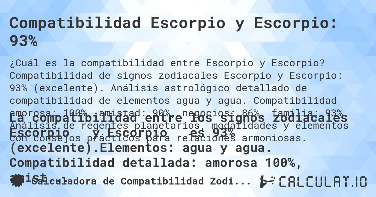 Compatibilidad Escorpio y Escorpio: 93%. Compatibilidad de signos zodiacales Escorpio y Escorpio: 93% (excelente). Análisis astrológico detallado de compatibilidad de elementos agua y agua. Compatibilidad amorosa: 100%, amistad: 90%, negocios: 86%, familia: 93%. Análisis de regentes planetarios, modalidades y elementos con consejos prácticos para relaciones armoniosas.