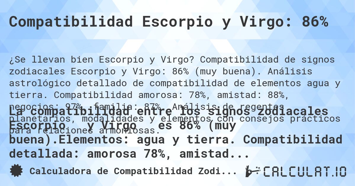 Compatibilidad Escorpio y Virgo: 86%. Compatibilidad de signos zodiacales Escorpio y Virgo: 86% (muy buena). Análisis astrológico detallado de compatibilidad de elementos agua y tierra. Compatibilidad amorosa: 78%, amistad: 88%, negocios: 97%, familia: 87%. Análisis de regentes planetarios, modalidades y elementos con consejos prácticos para relaciones armoniosas.