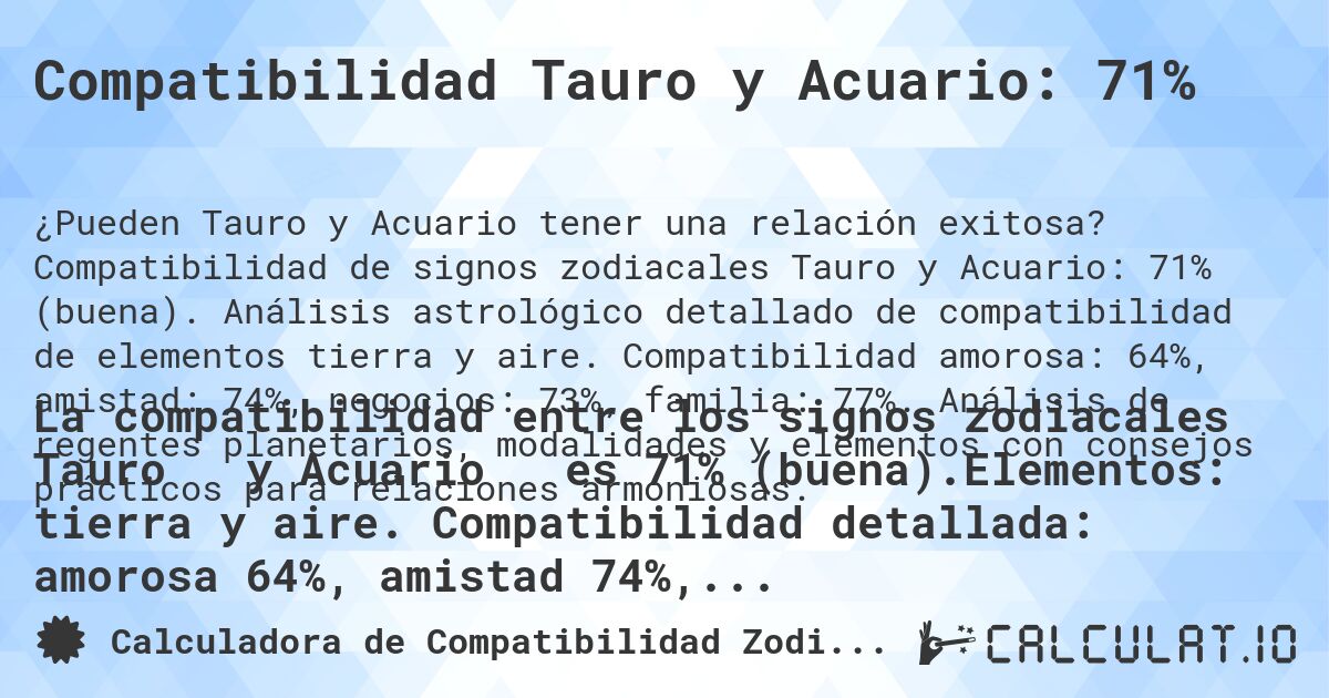 Compatibilidad Tauro y Acuario: 71%. Compatibilidad de signos zodiacales Tauro y Acuario: 71% (buena). Análisis astrológico detallado de compatibilidad de elementos tierra y aire. Compatibilidad amorosa: 64%, amistad: 74%, negocios: 73%, familia: 77%. Análisis de regentes planetarios, modalidades y elementos con consejos prácticos para relaciones armoniosas.