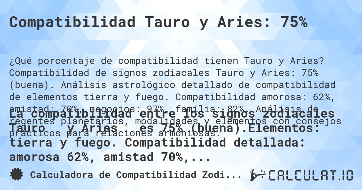 Compatibilidad Tauro y Aries: 75%. Compatibilidad de signos zodiacales Tauro y Aries: 75% (buena). Análisis astrológico detallado de compatibilidad de elementos tierra y fuego. Compatibilidad amorosa: 62%, amistad: 70%, negocios: 97%, familia: 82%. Análisis de regentes planetarios, modalidades y elementos con consejos prácticos para relaciones armoniosas.
