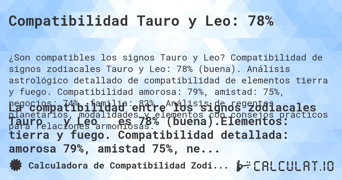 Compatibilidad Tauro y Leo: 78%. Compatibilidad de signos zodiacales Tauro y Leo: 78% (buena). Análisis astrológico detallado de compatibilidad de elementos tierra y fuego. Compatibilidad amorosa: 79%, amistad: 75%, negocios: 74%, familia: 82%. Análisis de regentes planetarios, modalidades y elementos con consejos prácticos para relaciones armoniosas.