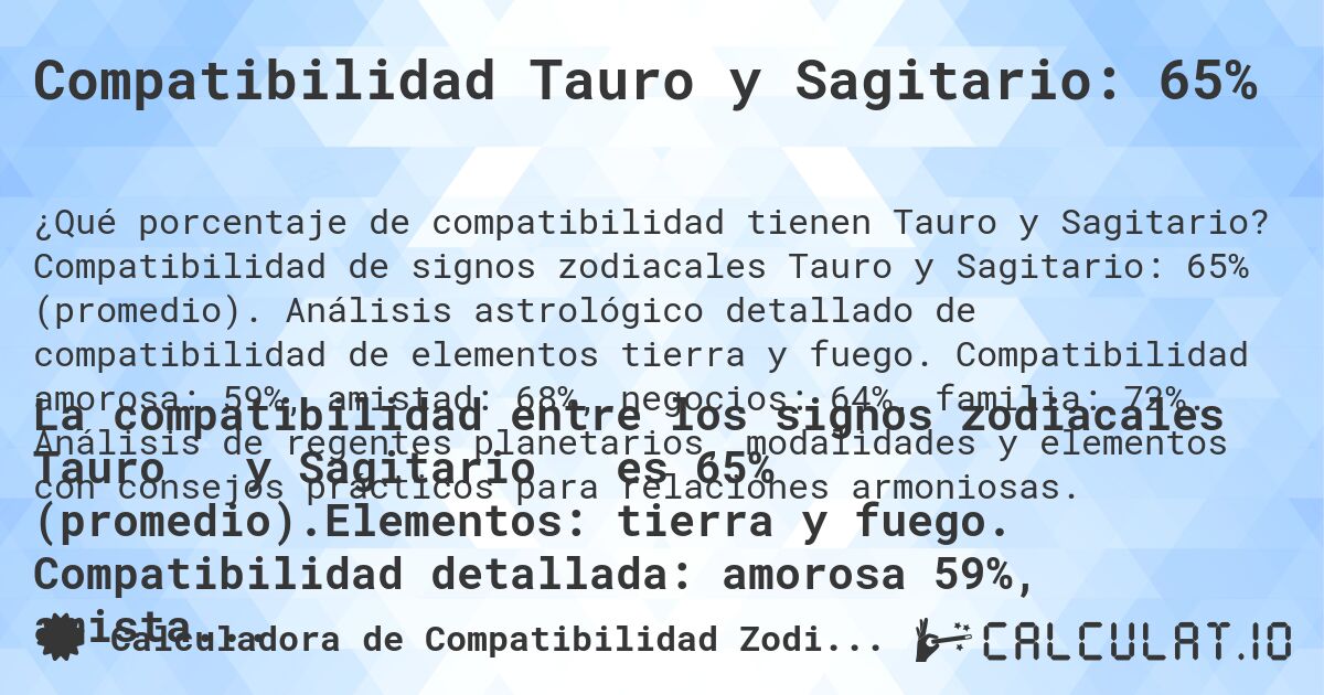 Compatibilidad Tauro y Sagitario: 65%. Compatibilidad de signos zodiacales Tauro y Sagitario: 65% (promedio). Análisis astrológico detallado de compatibilidad de elementos tierra y fuego. Compatibilidad amorosa: 59%, amistad: 68%, negocios: 64%, familia: 72%. Análisis de regentes planetarios, modalidades y elementos con consejos prácticos para relaciones armoniosas.