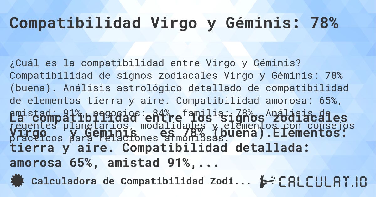 Compatibilidad Virgo y Géminis: 78%. Compatibilidad de signos zodiacales Virgo y Géminis: 78% (buena). Análisis astrológico detallado de compatibilidad de elementos tierra y aire. Compatibilidad amorosa: 65%, amistad: 91%, negocios: 84%, familia: 78%. Análisis de regentes planetarios, modalidades y elementos con consejos prácticos para relaciones armoniosas.