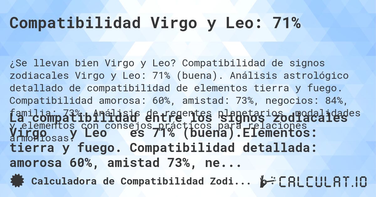 Compatibilidad Virgo y Leo: 71%. Compatibilidad de signos zodiacales Virgo y Leo: 71% (buena). Análisis astrológico detallado de compatibilidad de elementos tierra y fuego. Compatibilidad amorosa: 60%, amistad: 73%, negocios: 84%, familia: 73%. Análisis de regentes planetarios, modalidades y elementos con consejos prácticos para relaciones armoniosas.