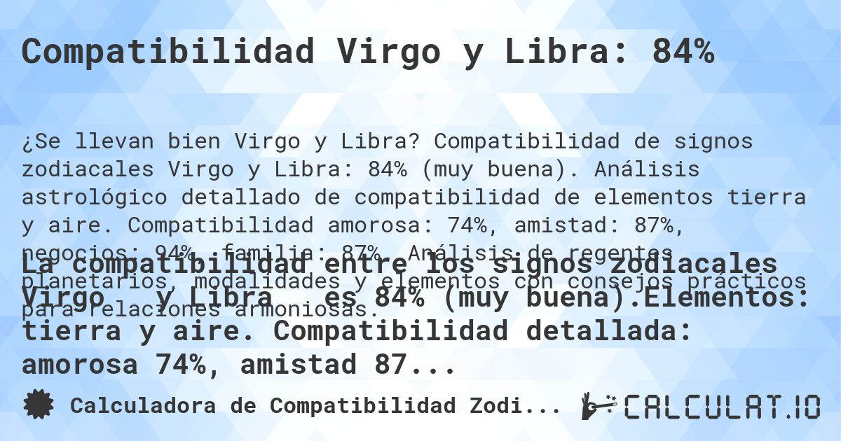 Compatibilidad Virgo y Libra: 84%. Compatibilidad de signos zodiacales Virgo y Libra: 84% (muy buena). Análisis astrológico detallado de compatibilidad de elementos tierra y aire. Compatibilidad amorosa: 74%, amistad: 87%, negocios: 94%, familia: 87%. Análisis de regentes planetarios, modalidades y elementos con consejos prácticos para relaciones armoniosas.