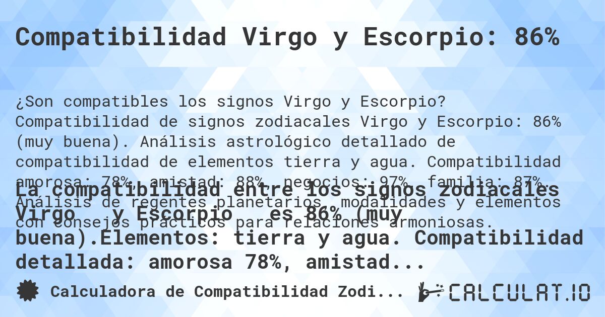 Compatibilidad Virgo y Escorpio: 86%. Compatibilidad de signos zodiacales Virgo y Escorpio: 86% (muy buena). Análisis astrológico detallado de compatibilidad de elementos tierra y agua. Compatibilidad amorosa: 78%, amistad: 88%, negocios: 97%, familia: 87%. Análisis de regentes planetarios, modalidades y elementos con consejos prácticos para relaciones armoniosas.