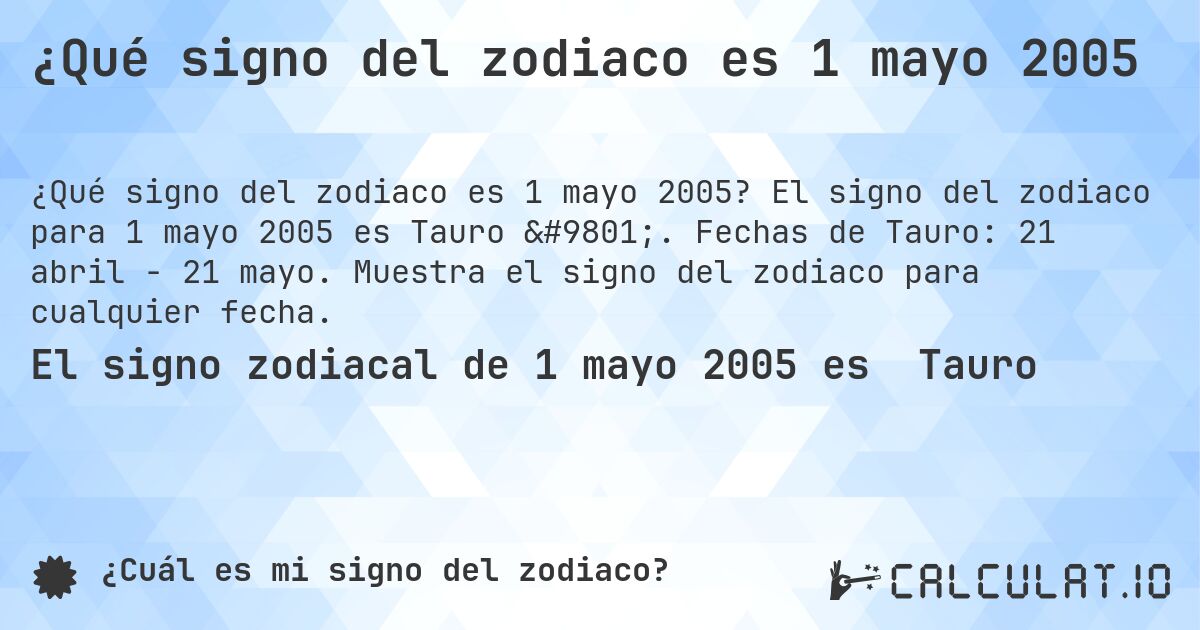 ¿Qué signo del zodiaco es 1 mayo 2005. El signo del zodiaco para 1 mayo 2005 es Tauro ♉. Fechas de Tauro: 21 abril - 21 mayo. Muestra el signo del zodiaco para cualquier fecha.
