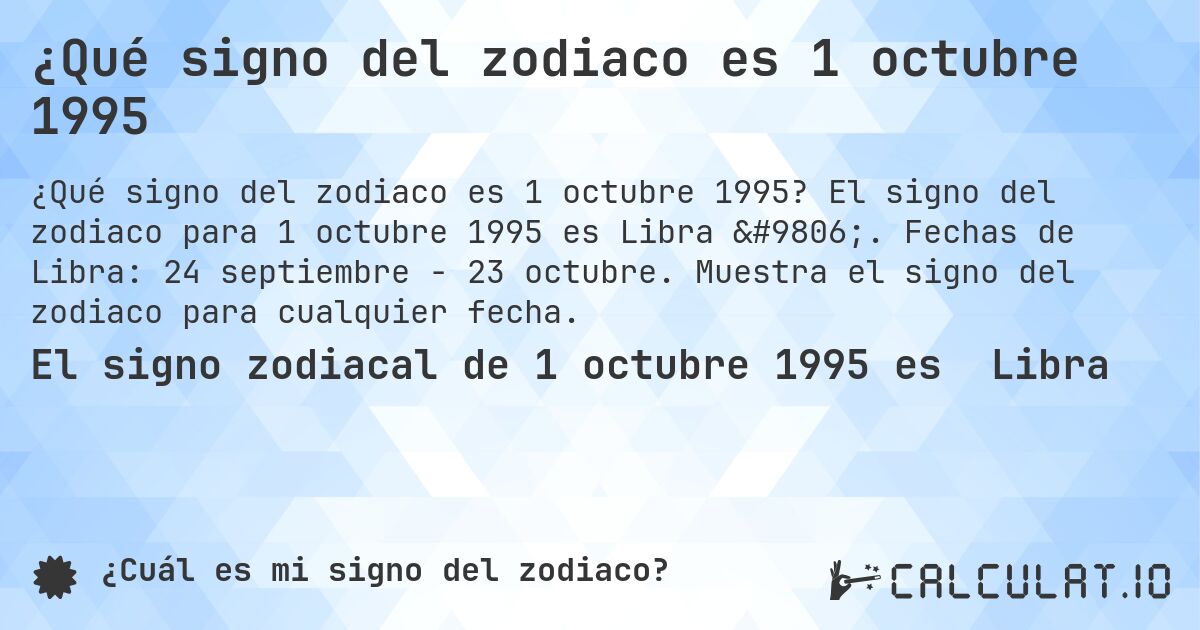 ¿Qué signo del zodiaco es 1 octubre 1995. El signo del zodiaco para 1 octubre 1995 es Libra ♎. Fechas de Libra: 24 septiembre - 23 octubre. Muestra el signo del zodiaco para cualquier fecha.
