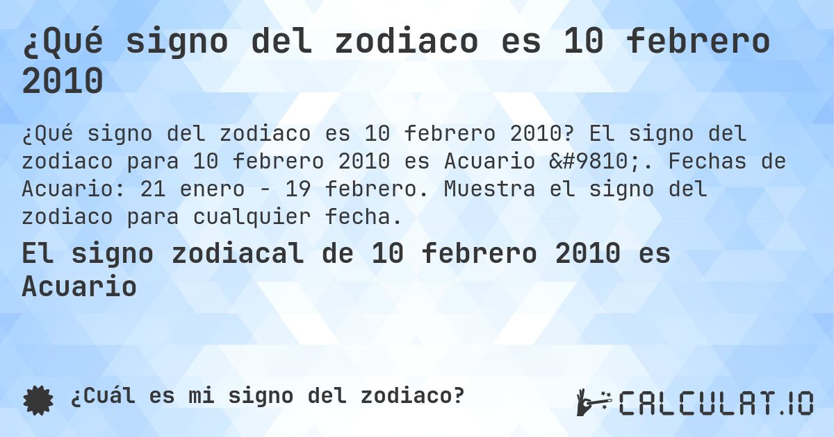 ¿Qué signo del zodiaco es 10 febrero 2010. El signo del zodiaco para 10 febrero 2010 es Acuario ♒. Fechas de Acuario: 21 enero - 19 febrero. Muestra el signo del zodiaco para cualquier fecha.