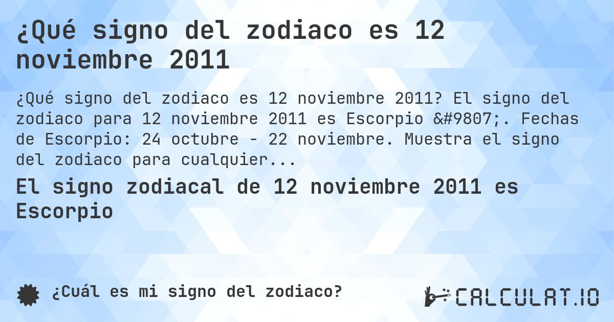 ¿Qué signo del zodiaco es 12 noviembre 2011. El signo del zodiaco para 12 noviembre 2011 es Escorpio ♏. Fechas de Escorpio: 24 octubre - 22 noviembre. Muestra el signo del zodiaco para cualquier fecha.