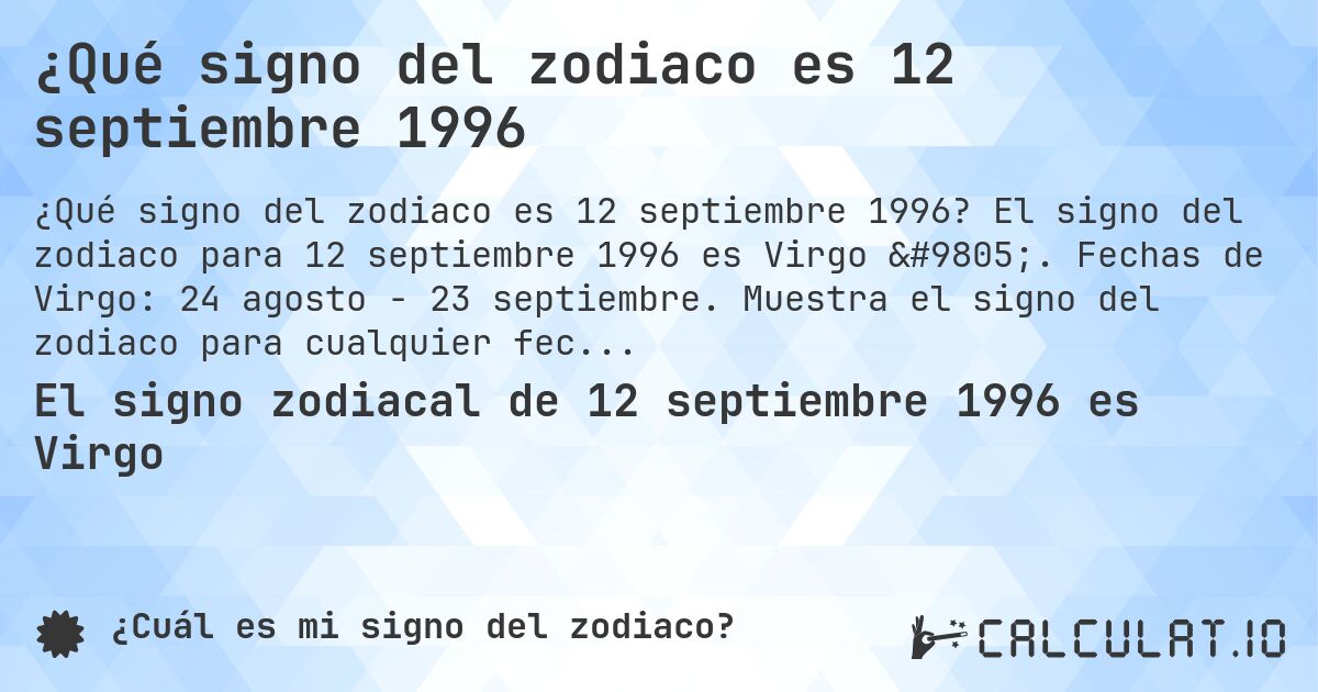 ¿Qué signo del zodiaco es 12 septiembre 1996. El signo del zodiaco para 12 septiembre 1996 es Virgo ♍. Fechas de Virgo: 24 agosto - 23 septiembre. Muestra el signo del zodiaco para cualquier fecha.