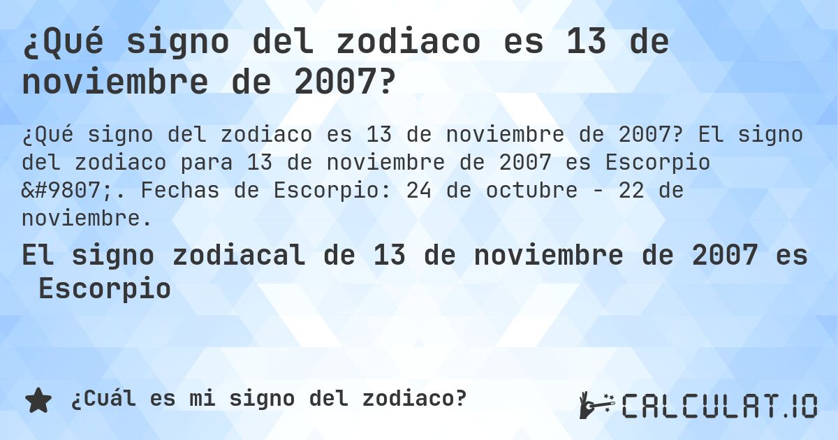 ¿Qué signo del zodiaco es 13 de noviembre de 2007?. El signo del zodiaco para 13 de noviembre de 2007 es Escorpio ♏. Fechas de Escorpio: 24 de octubre - 22 de noviembre.