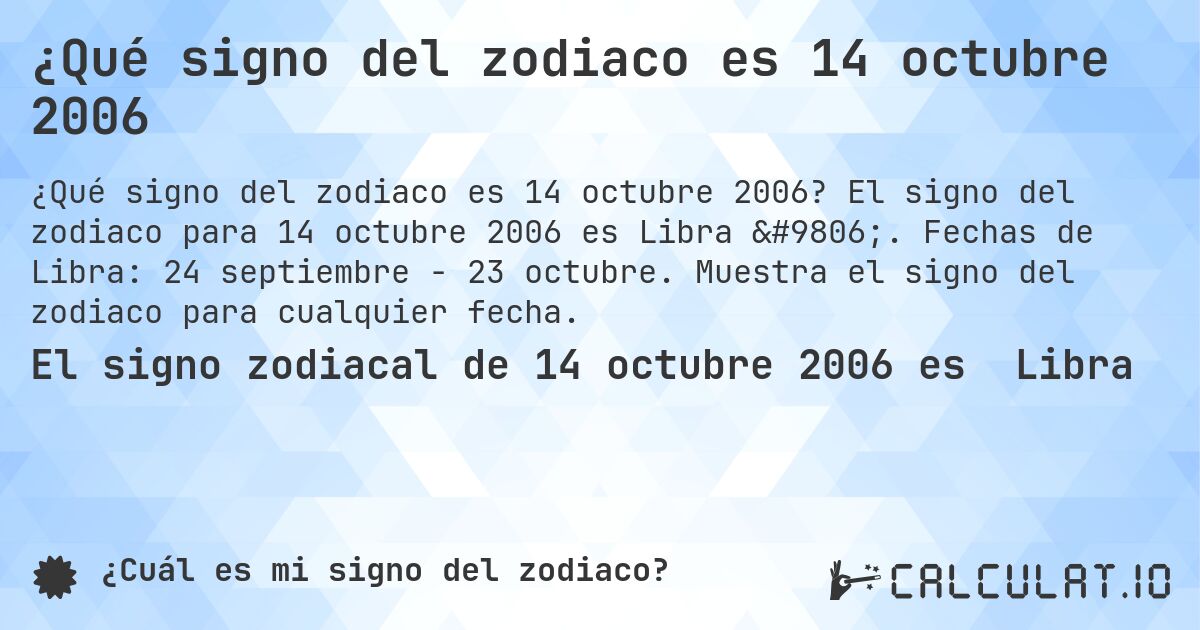 ¿Qué signo del zodiaco es 14 octubre 2006. El signo del zodiaco para 14 octubre 2006 es Libra ♎. Fechas de Libra: 24 septiembre - 23 octubre. Muestra el signo del zodiaco para cualquier fecha.
