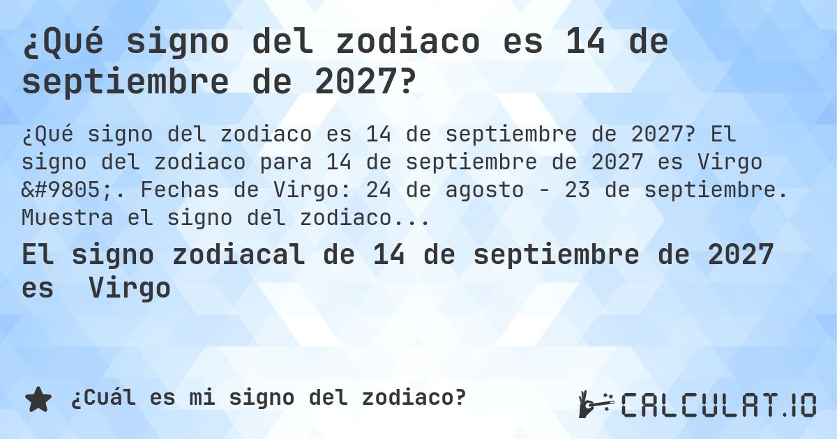 ¿Qué signo del zodiaco es 14 de septiembre de 2027?. El signo del zodiaco para 14 de septiembre de 2027 es Virgo ♍. Fechas de Virgo: 24 de agosto - 23 de septiembre. Muestra el signo del zodiaco para cualquier fecha.