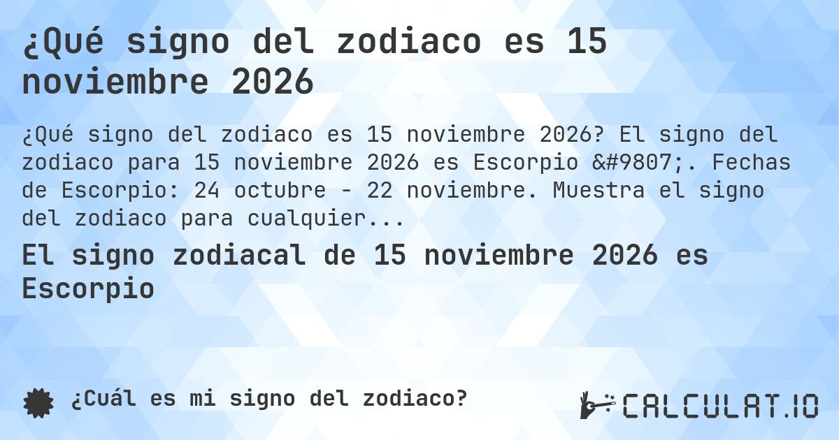 ¿Qué signo del zodiaco es 15 noviembre 2026. El signo del zodiaco para 15 noviembre 2026 es Escorpio ♏. Fechas de Escorpio: 24 octubre - 22 noviembre. Muestra el signo del zodiaco para cualquier fecha.