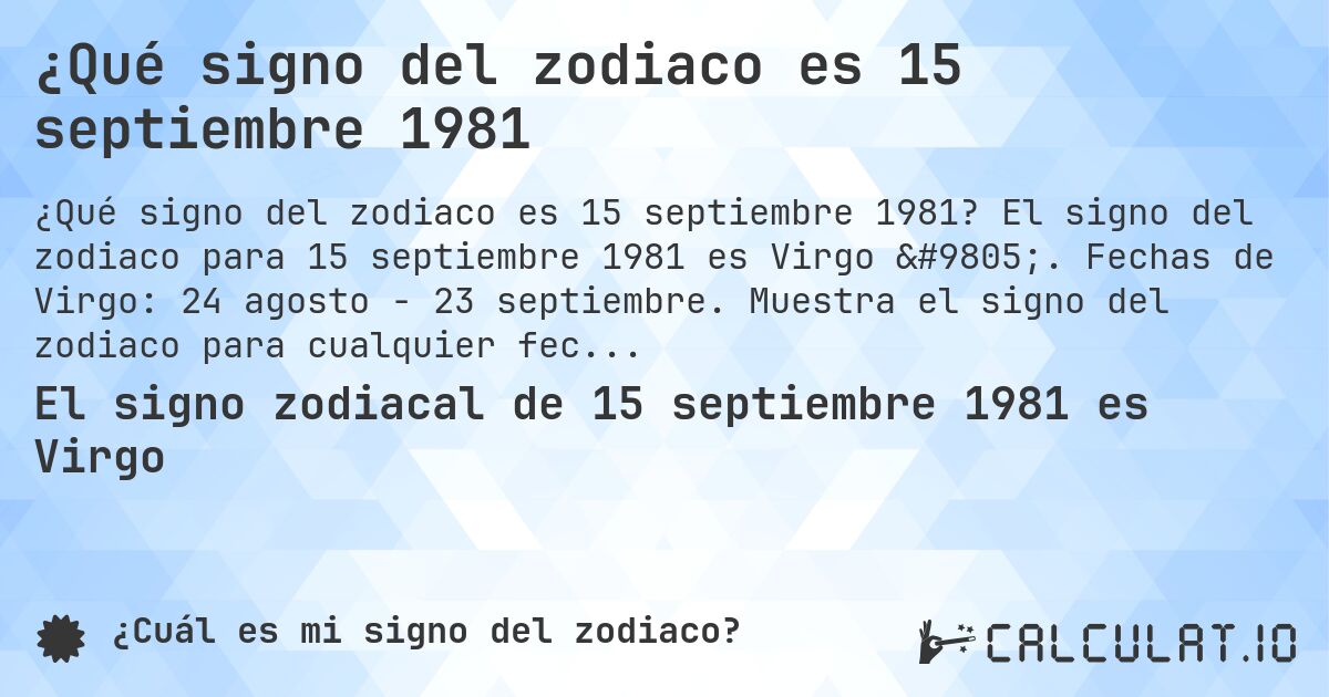 ¿Qué signo del zodiaco es 15 septiembre 1981. El signo del zodiaco para 15 septiembre 1981 es Virgo ♍. Fechas de Virgo: 24 agosto - 23 septiembre. Muestra el signo del zodiaco para cualquier fecha.