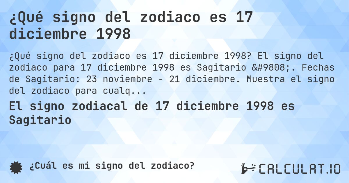 ¿Qué signo del zodiaco es 17 diciembre 1998. El signo del zodiaco para 17 diciembre 1998 es Sagitario ♐. Fechas de Sagitario: 23 noviembre - 21 diciembre. Muestra el signo del zodiaco para cualquier fecha.