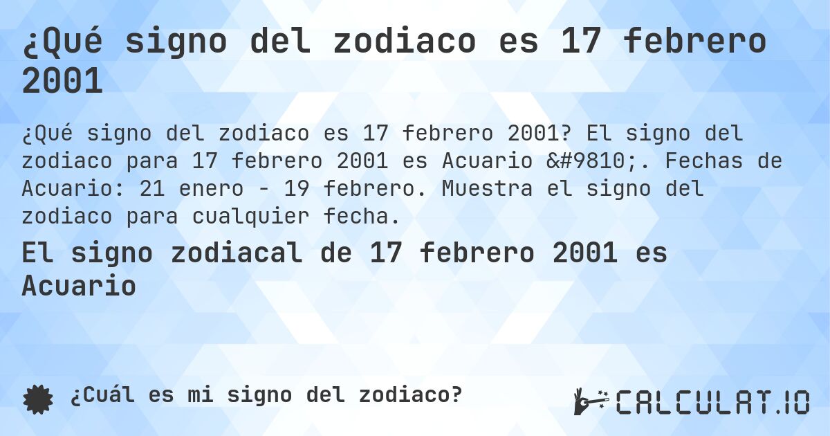 ¿Qué signo del zodiaco es 17 febrero 2001. El signo del zodiaco para 17 febrero 2001 es Acuario ♒. Fechas de Acuario: 21 enero - 19 febrero. Muestra el signo del zodiaco para cualquier fecha.